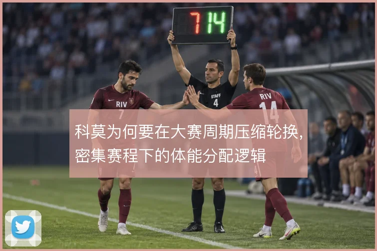 科莫为何要在大赛周期压缩轮换，密集赛程下的体能分配逻辑