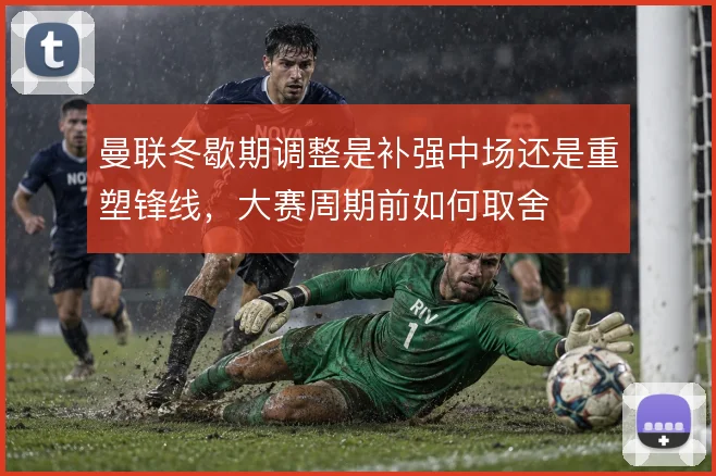 曼联冬歇期调整是补强中场还是重塑锋线，大赛周期前如何取舍