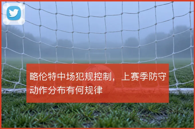 略伦特中场犯规控制,上赛季防守动作分布有何规律