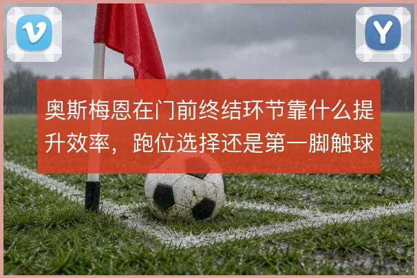 奥斯梅恩在门前终结环节靠什么提升效率,跑位选择还是第一脚触球质量