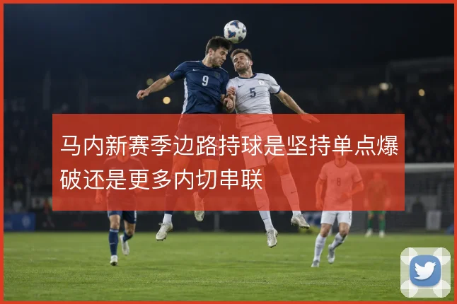 马内新赛季边路持球是坚持单点爆破还是更多内切串联