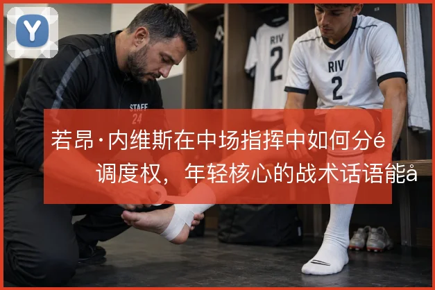 若昂·内维斯在中场指挥中如何分配调度权,年轻核心的战术话语能到哪一步