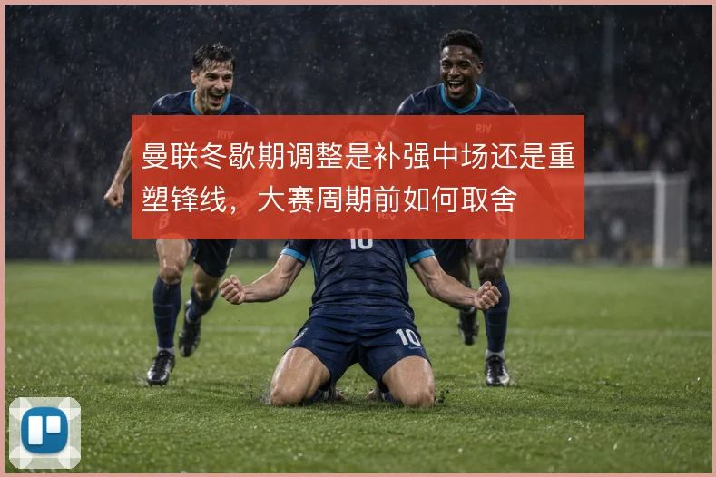 曼联冬歇期调整是补强中场还是重塑锋线,大赛周期前如何取舍