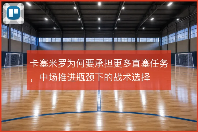 卡塞米罗为何要承担更多直塞任务,中场推进瓶颈下的战术选择
