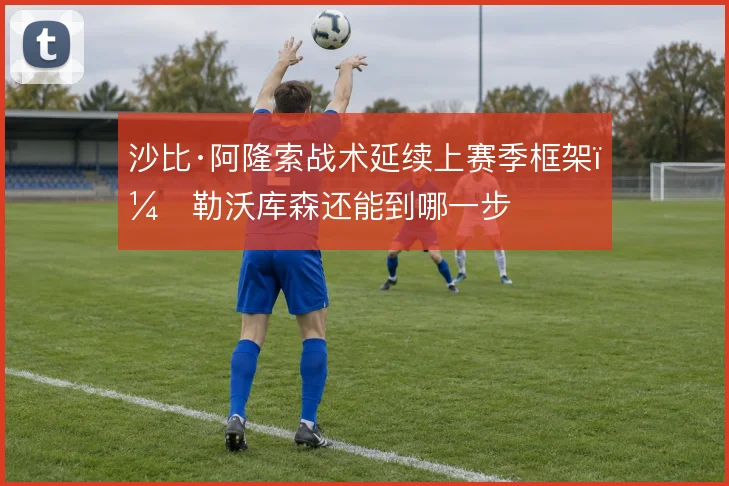 沙比·阿隆索战术延续上赛季框架，勒沃库森还能到哪一步