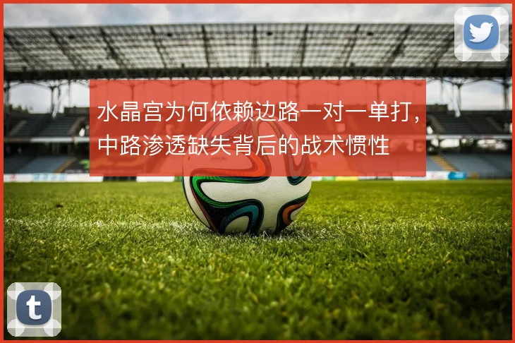 水晶宫为何依赖边路一对一单打,中路渗透缺失背后的战术惯性