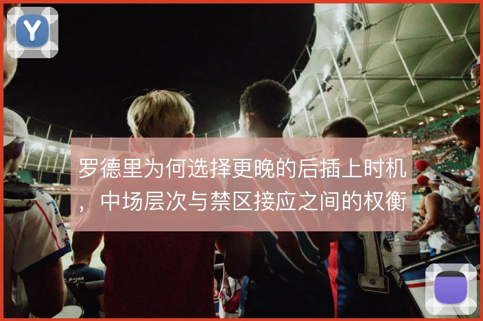 罗德里为何选择更晚的后插上时机,中场层次与禁区接应之间的权衡逻辑