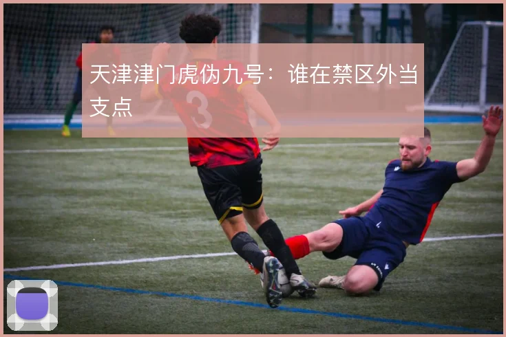 天津津门虎伪九号：谁在禁区外当支点