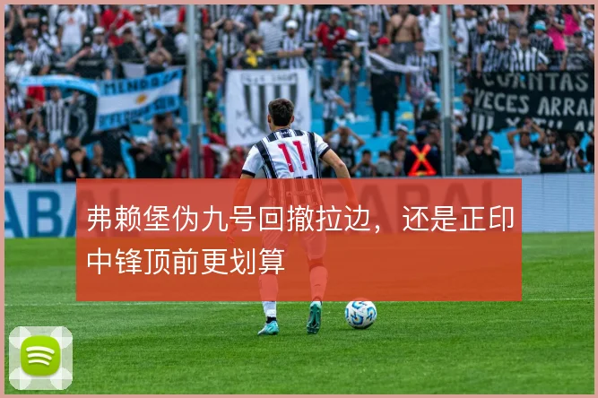 弗赖堡伪九号回撤拉边，还是正印中锋顶前更划算