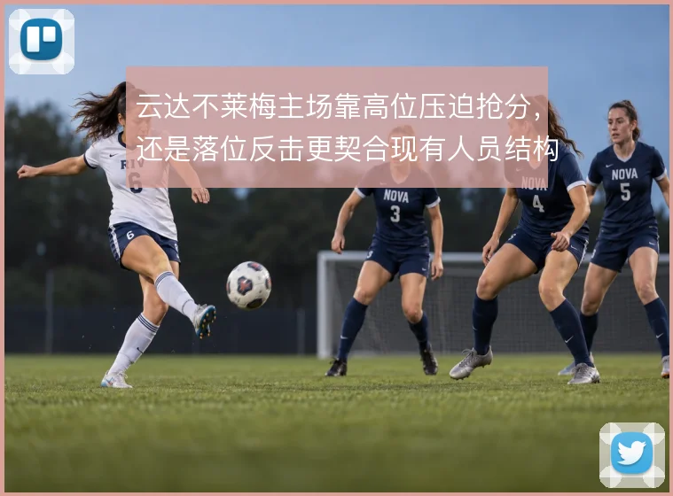 云达不莱梅主场靠高位压迫抢分,还是落位反击更契合现有人员结构