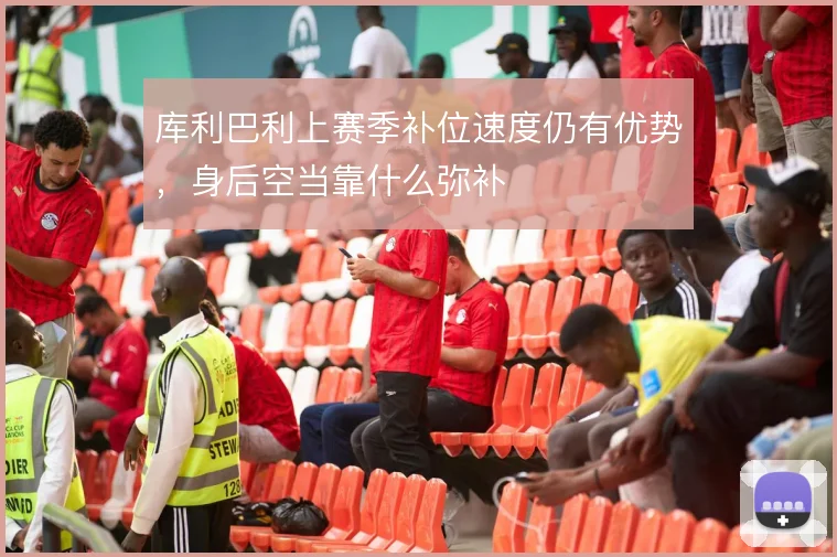 库利巴利上赛季补位速度仍有优势，身后空当靠什么弥补