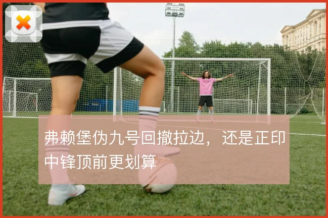 弗赖堡伪九号回撤拉边，还是正印中锋顶前更划算