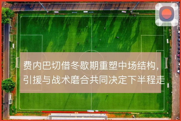 费内巴切借冬歇期重塑中场结构,引援与战术磨合共同决定下半程走势