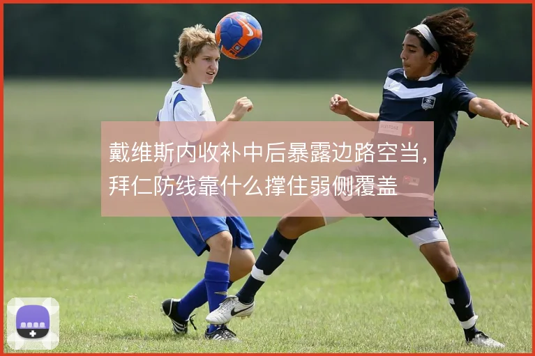 戴维斯内收补中后暴露边路空当，拜仁防线靠什么撑住弱侧覆盖
